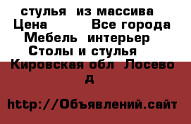 стулья  из массива › Цена ­ 800 - Все города Мебель, интерьер » Столы и стулья   . Кировская обл.,Лосево д.
